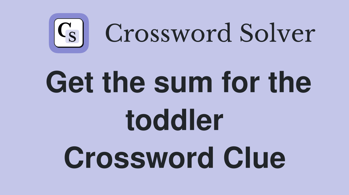 Get the sum for the toddler Crossword Clue