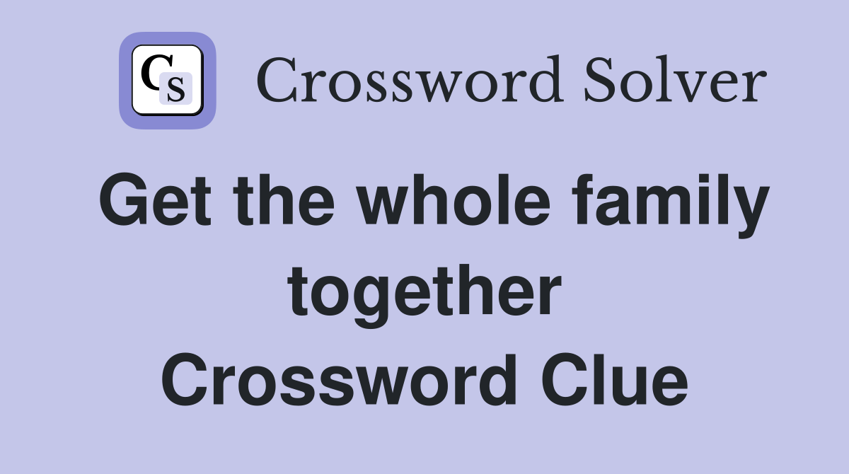 Get the whole family together Crossword Clue