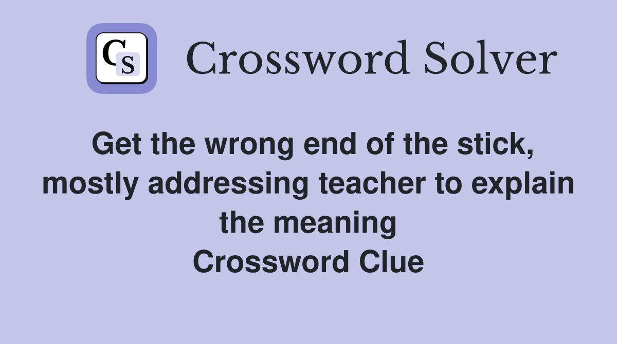 Get the wrong end of the stick, mostly addressing teacher to explain the meaning Crossword Clue