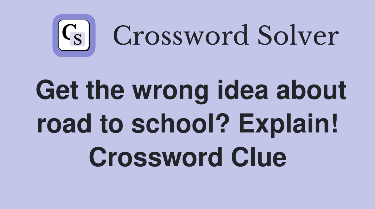 Get the wrong idea about road to school? Explain! Crossword Clue