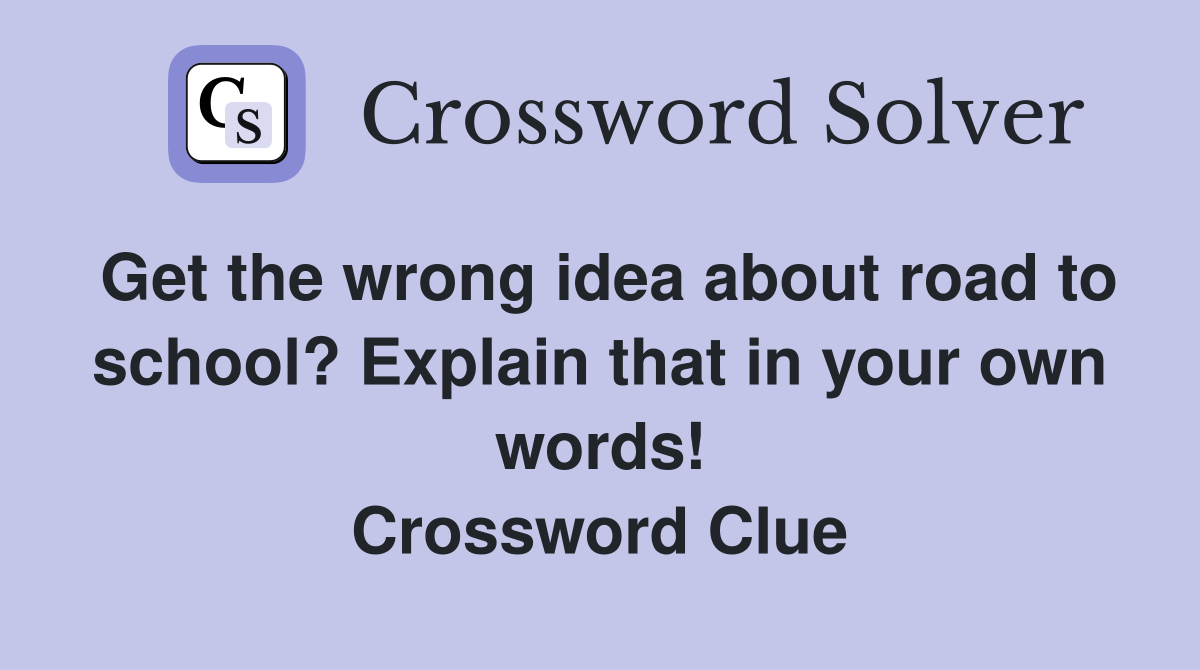 Get the wrong idea about road to school? Explain that in your own words! Crossword Clue