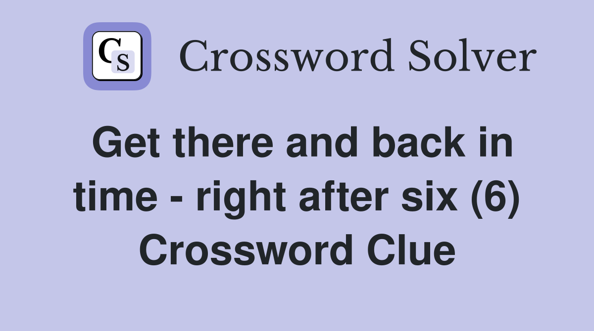 Get there and back in time - right after six (6) Crossword Clue