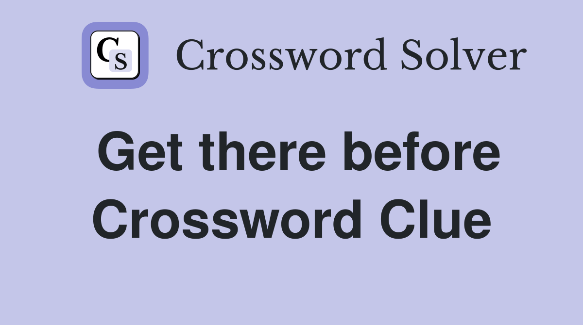 Get there before Crossword Clue