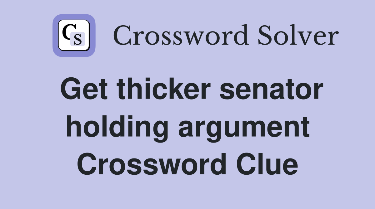 Get thicker senator holding argument Crossword Clue