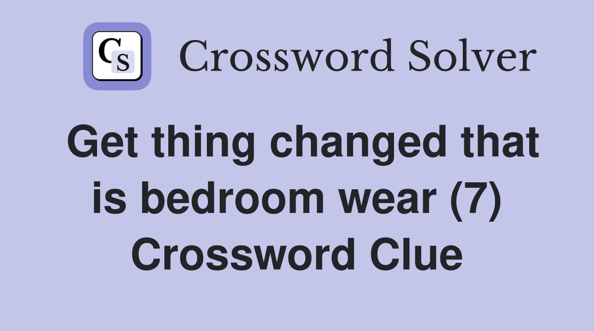 Get thing changed that is bedroom wear (7) Crossword Clue