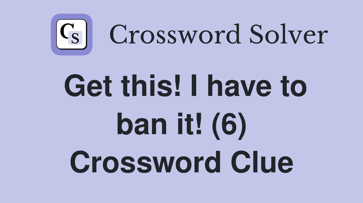 Get this! I have to ban it! (6) Crossword Clue