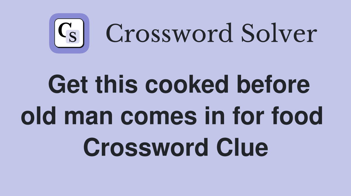 Get this cooked before old man comes in for food  Crossword Clue