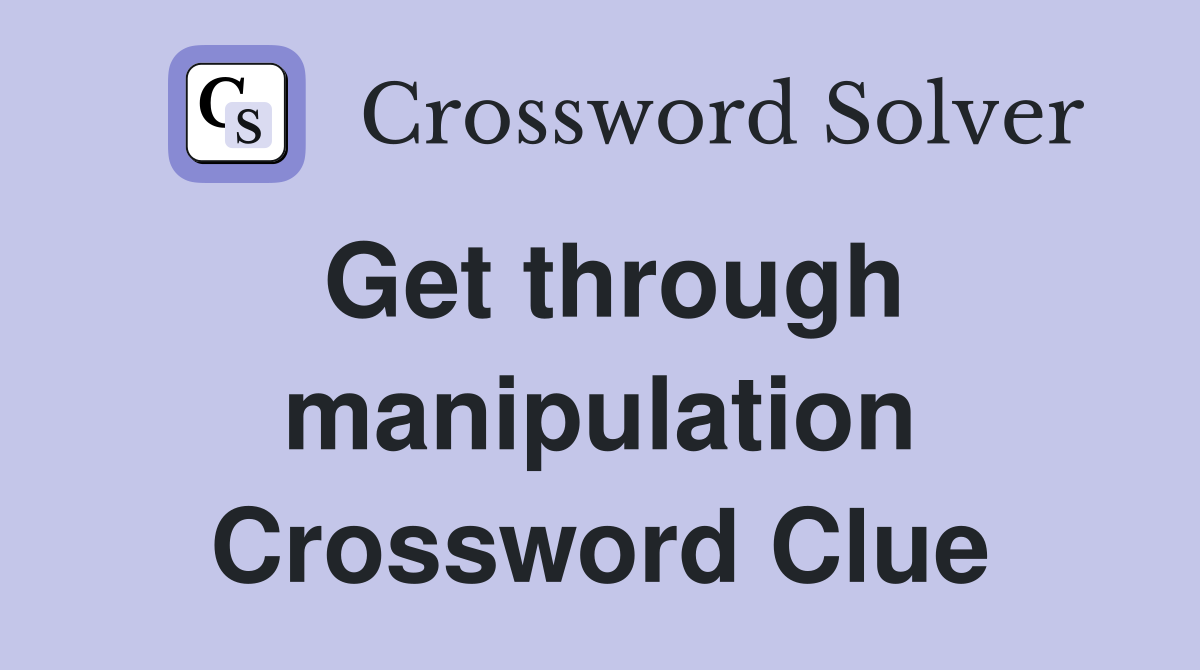 Get through manipulation Crossword Clue
