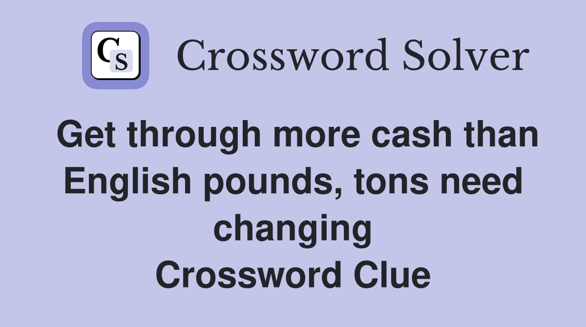 Get through more cash than English pounds, tons need changing Crossword Clue