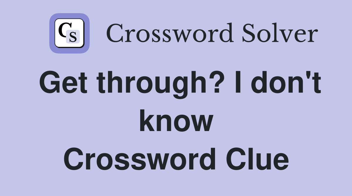 Get through? I don't know Crossword Clue