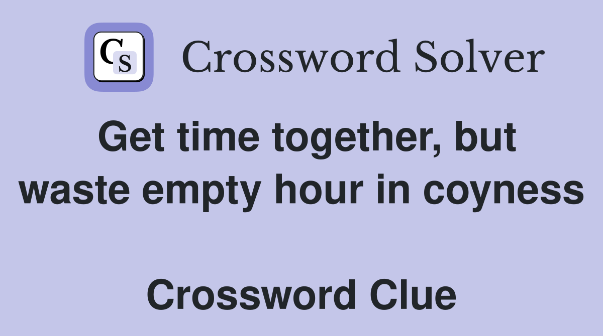 Get time together, but waste empty hour in coyness  Crossword Clue