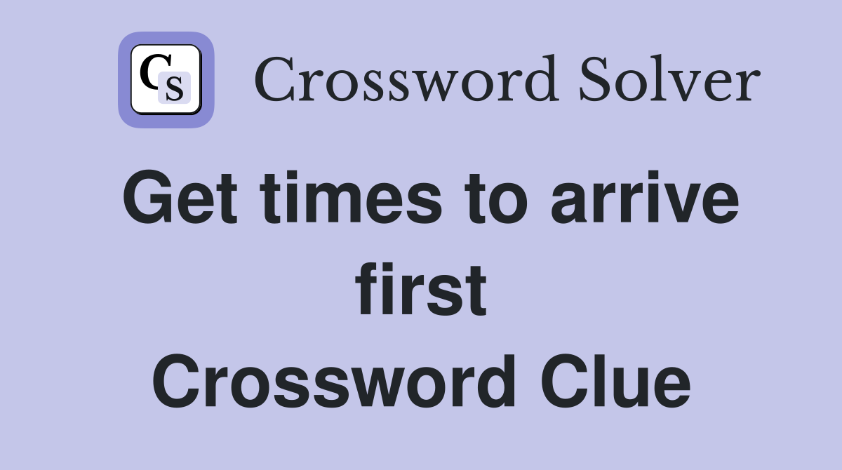 Get times to arrive first Crossword Clue