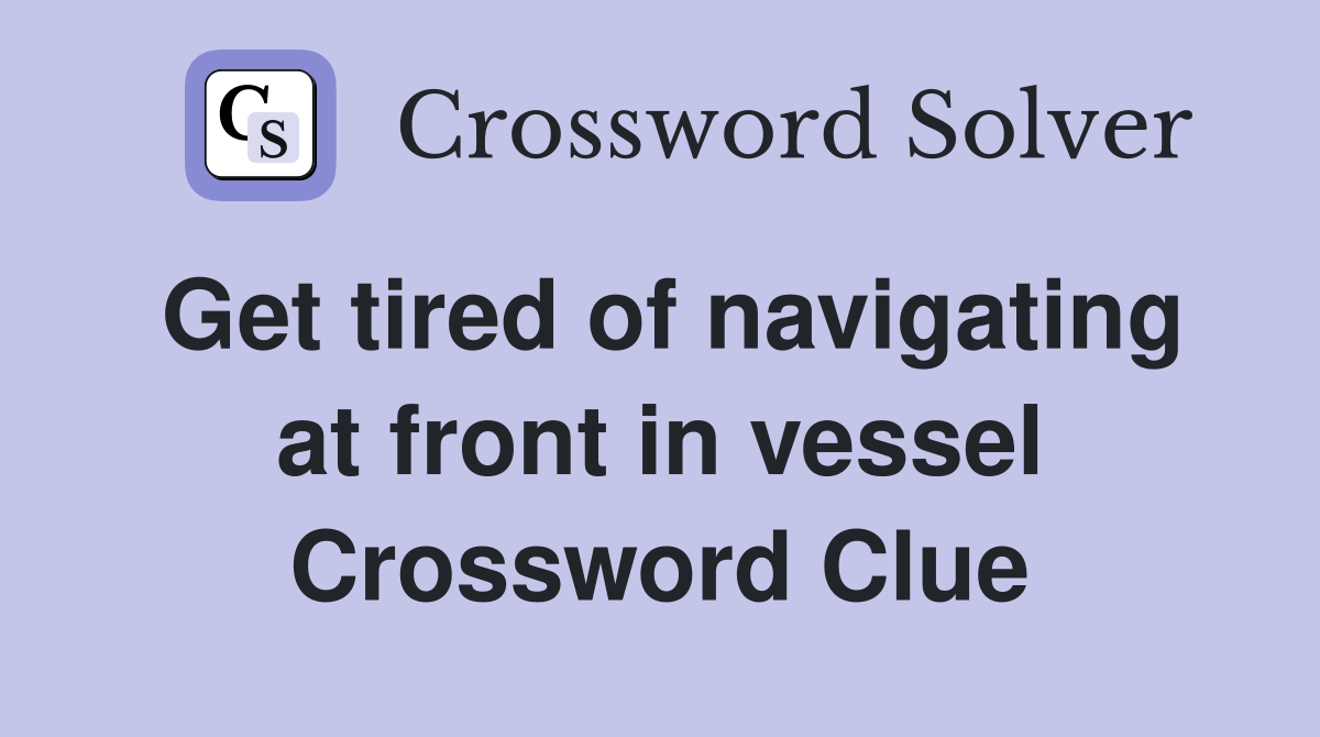Get tired of navigating at front in vessel Crossword Clue