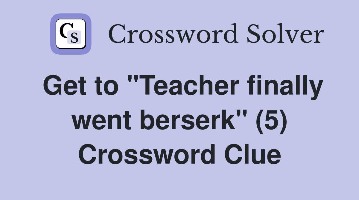 Get to "Teacher finally went berserk" (5) Crossword Clue