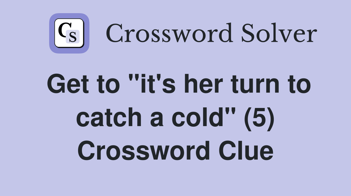 Get to "it's her turn to catch a cold" (5) Crossword Clue