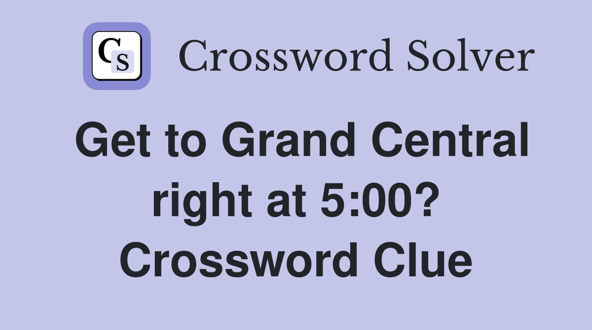 Get to Grand Central right at 5:00? Crossword Clue