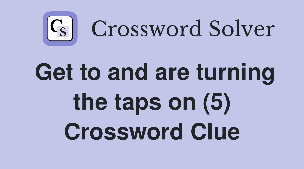 Get to and are turning the taps on (5) Crossword Clue