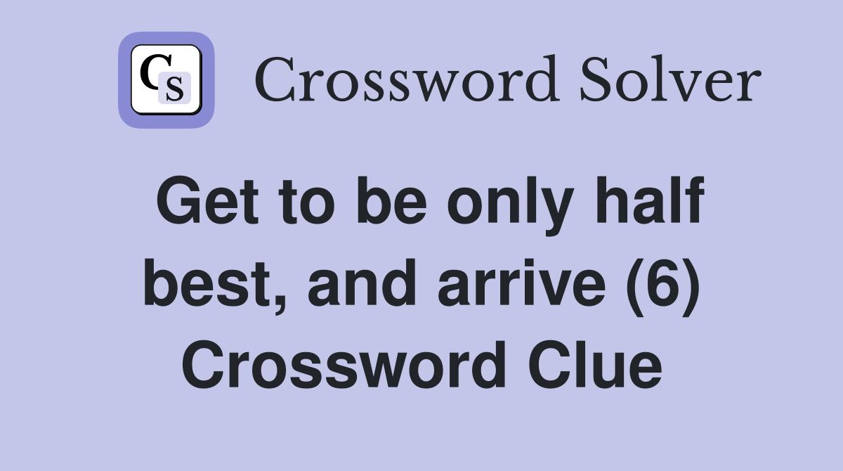 Get to be only half best, and arrive (6) Crossword Clue