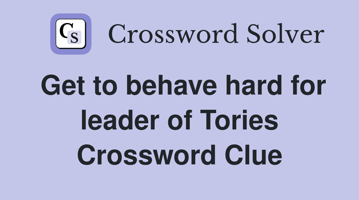 Get to behave hard for leader of Tories Crossword Clue