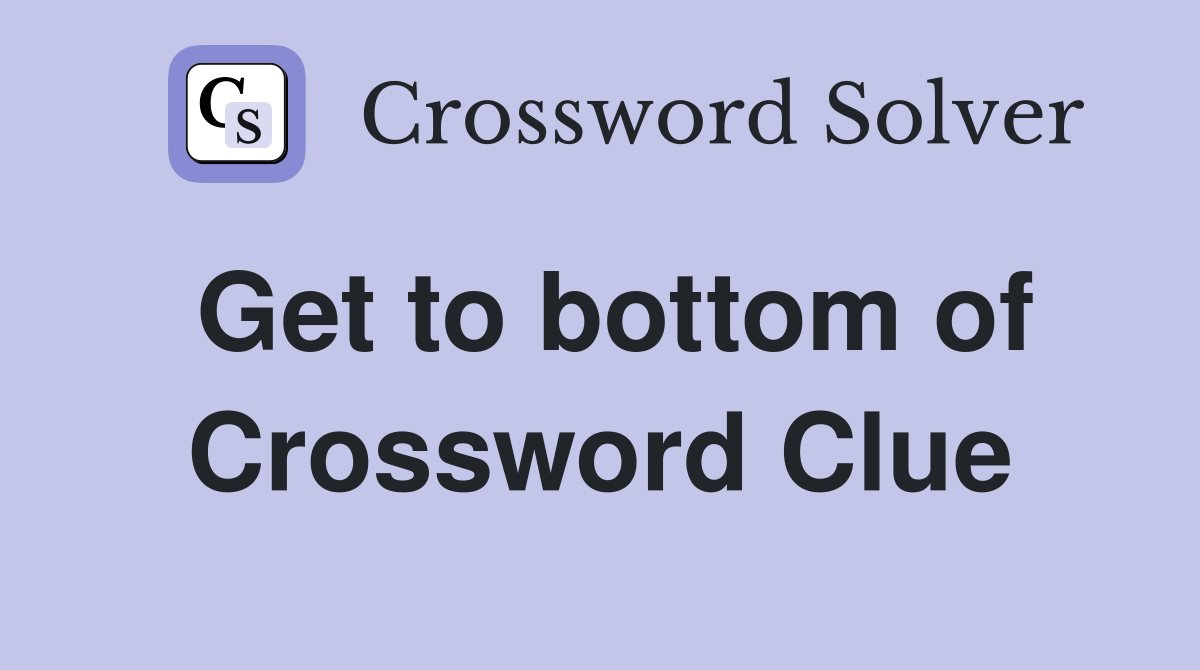 Get to bottom of Crossword Clue