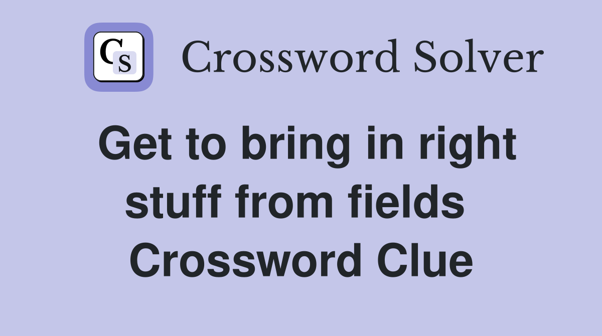 Get to bring in right stuff from fields  Crossword Clue