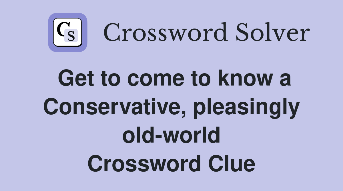 Get to come to know a Conservative, pleasingly old-world Crossword Clue