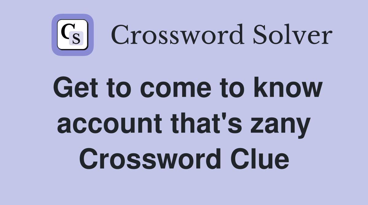 Get to come to know account that's zany Crossword Clue