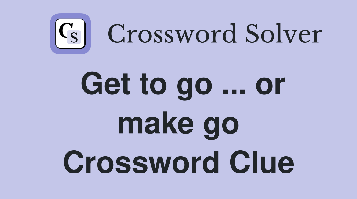 Get to go ... or make go Crossword Clue