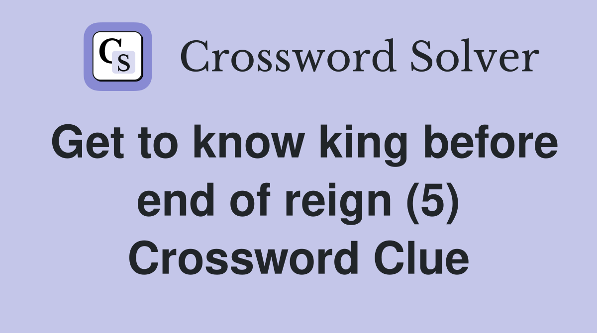 Get to know king before end of reign (5) Crossword Clue