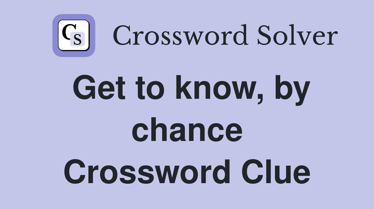Get to know, by chance Crossword Clue