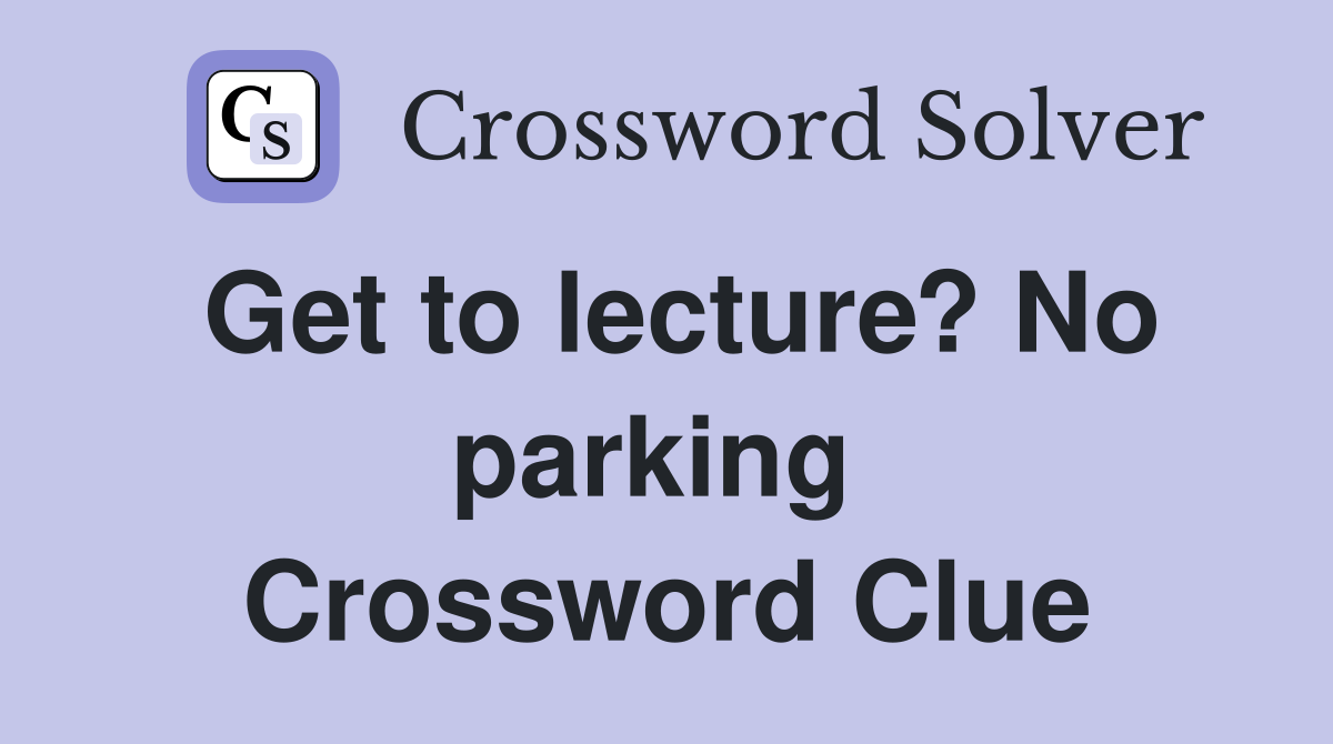 Get to lecture? No parking  Crossword Clue