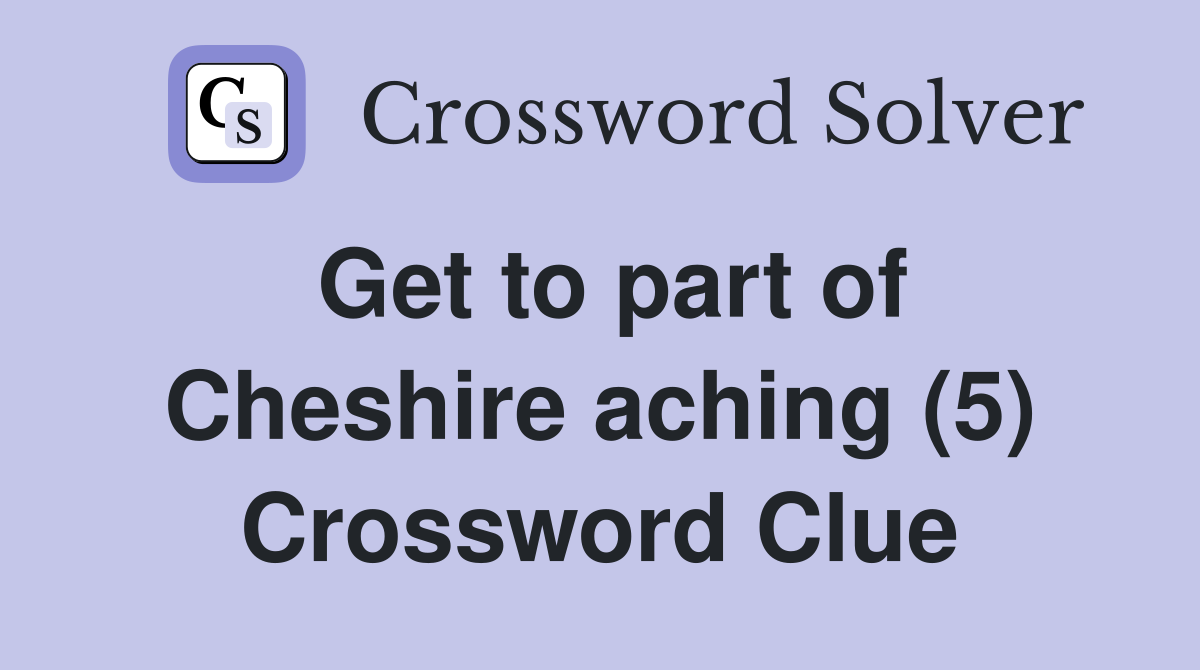 Get to part of Cheshire aching (5) Crossword Clue