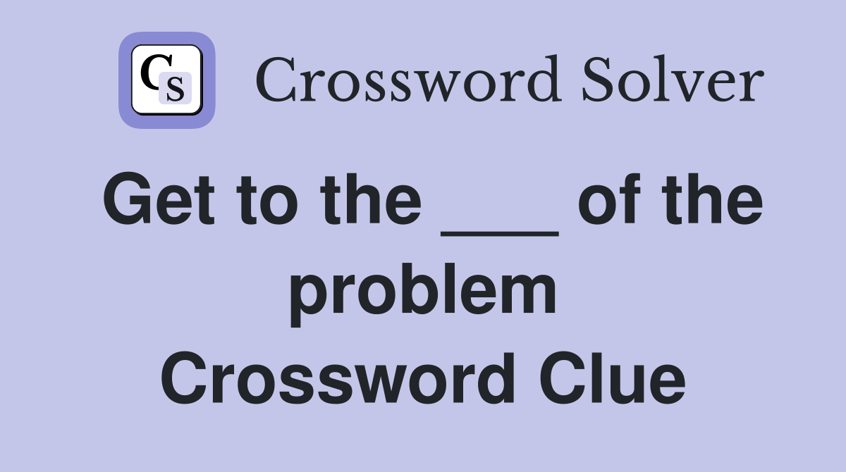 Get to the ___ of the problem Crossword Clue