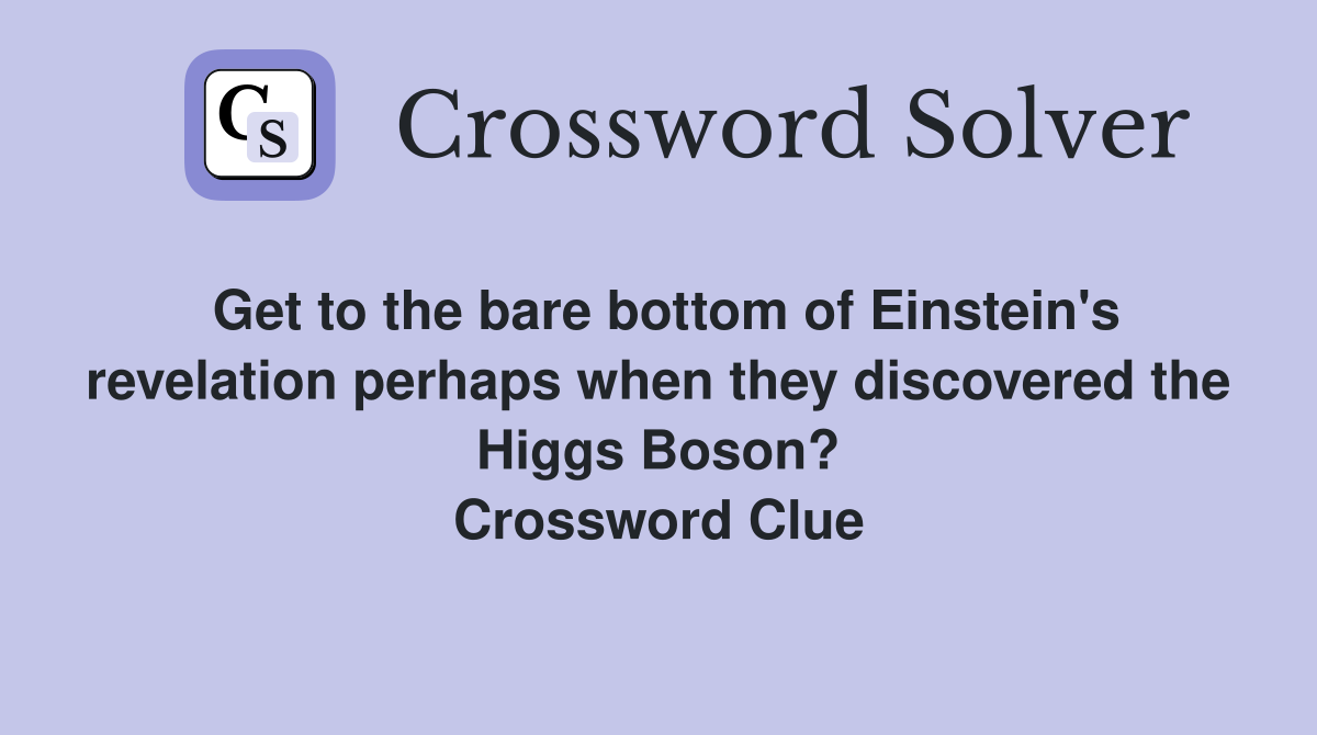 Get to the bare bottom of Einstein's revelation perhaps when they discovered the Higgs Boson? Crossword Clue