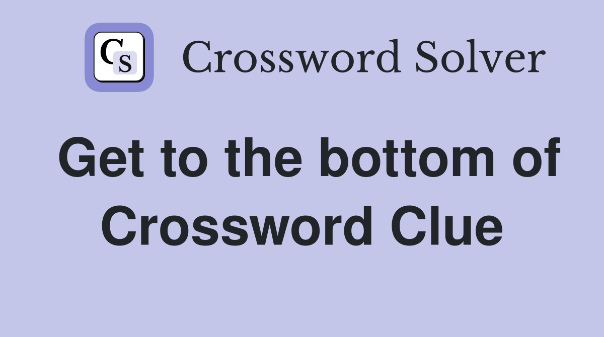 Get to the bottom of Crossword Clue