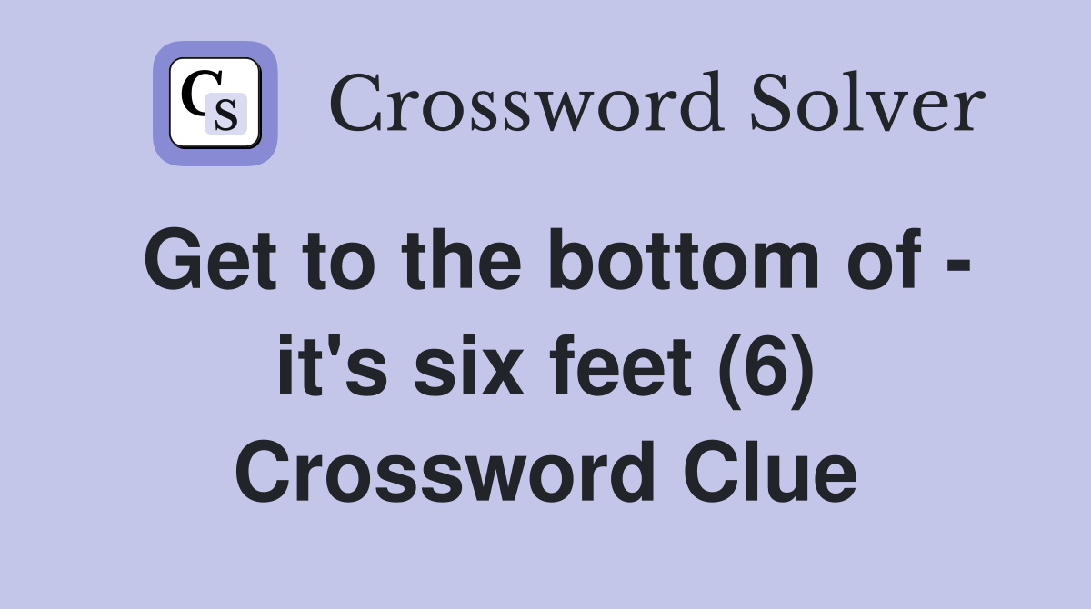 Get to the bottom of - it's six feet (6) Crossword Clue