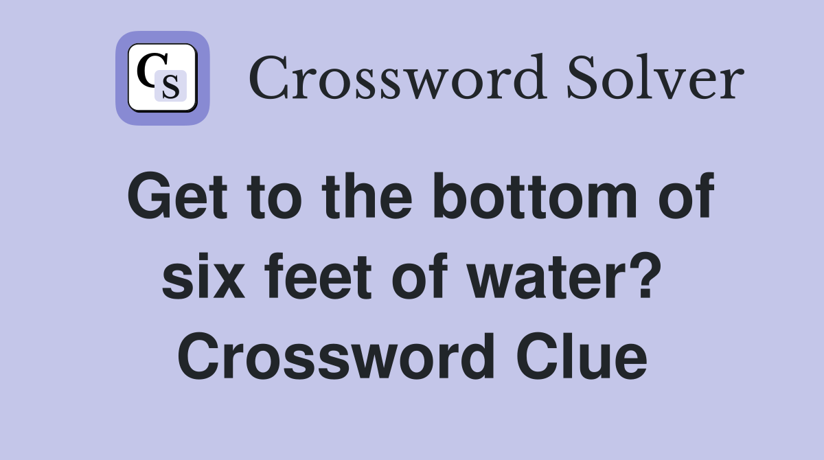 Get to the bottom of six feet of water? Crossword Clue