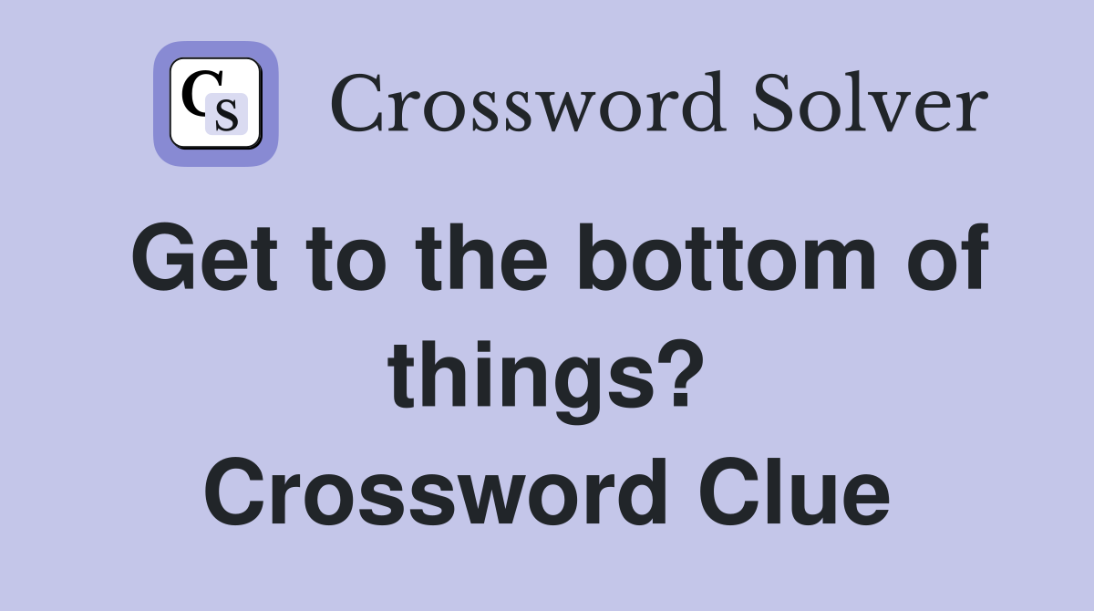 Get to the bottom of things? Crossword Clue