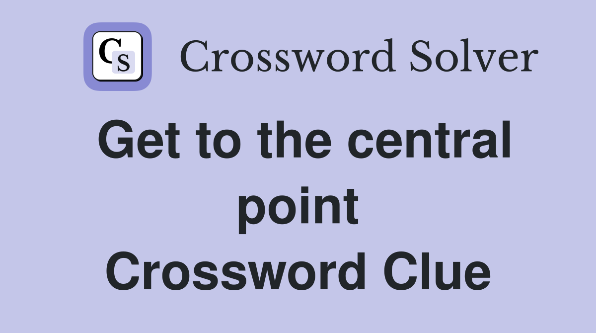 Get to the central point Crossword Clue