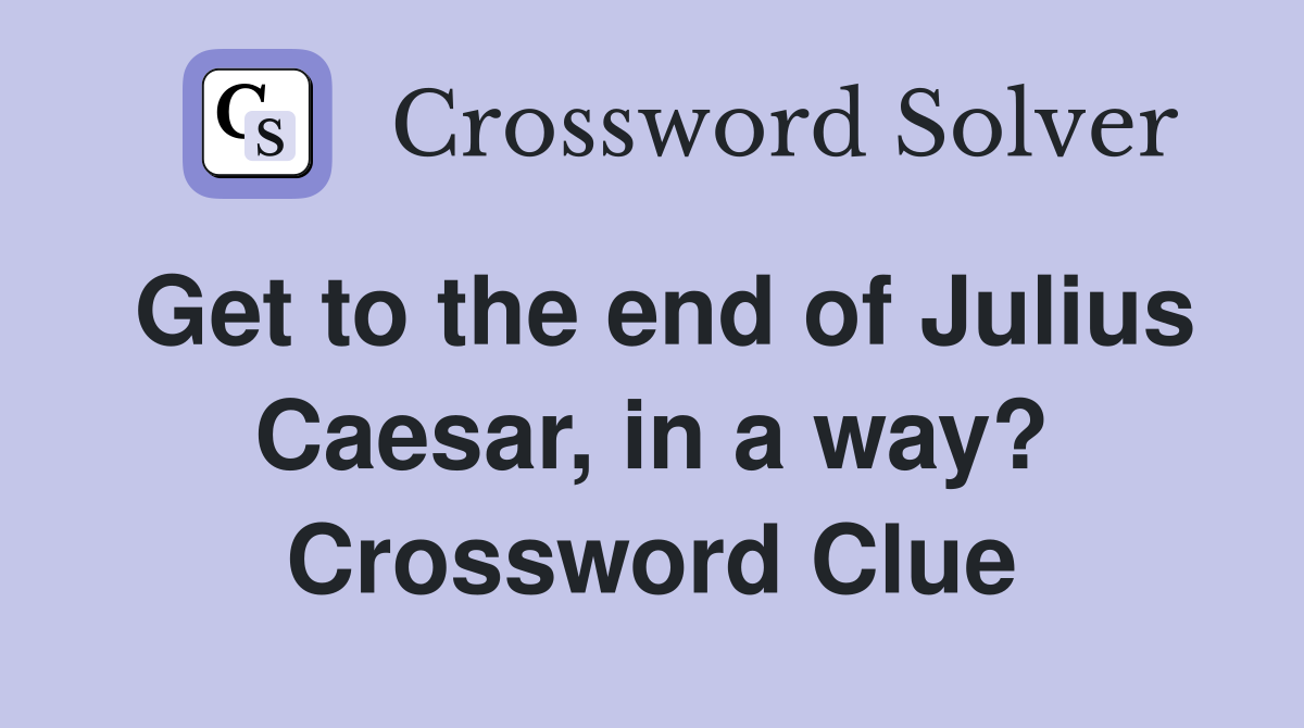 Get to the end of Julius Caesar, in a way? Crossword Clue