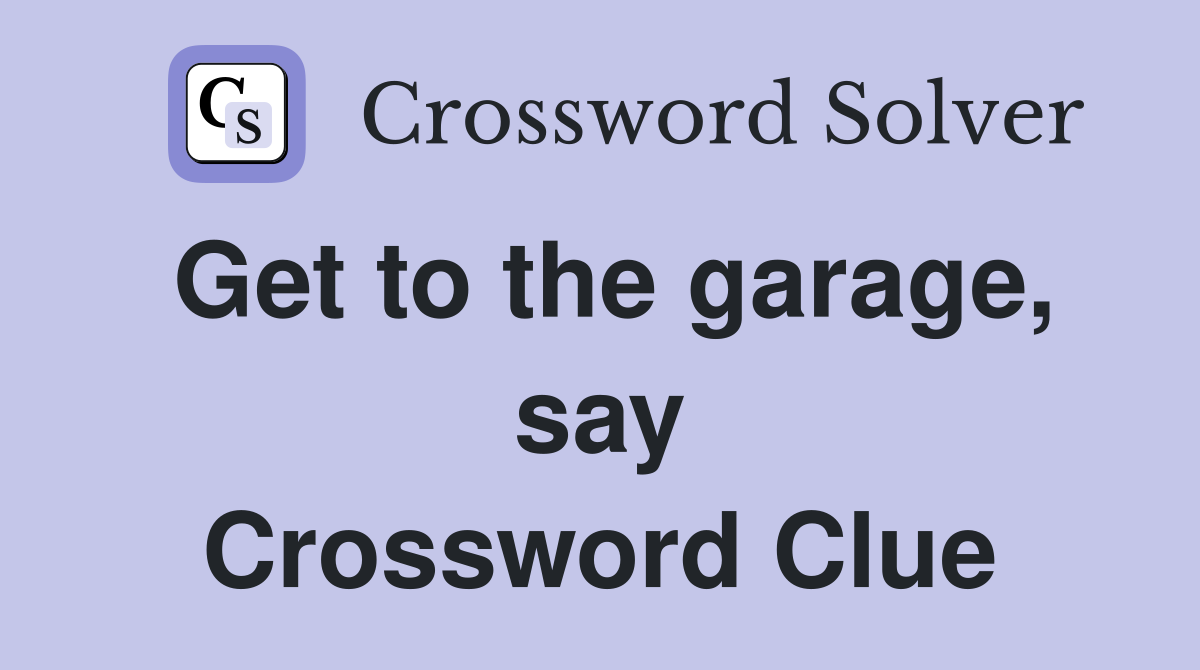 Get to the garage, say Crossword Clue