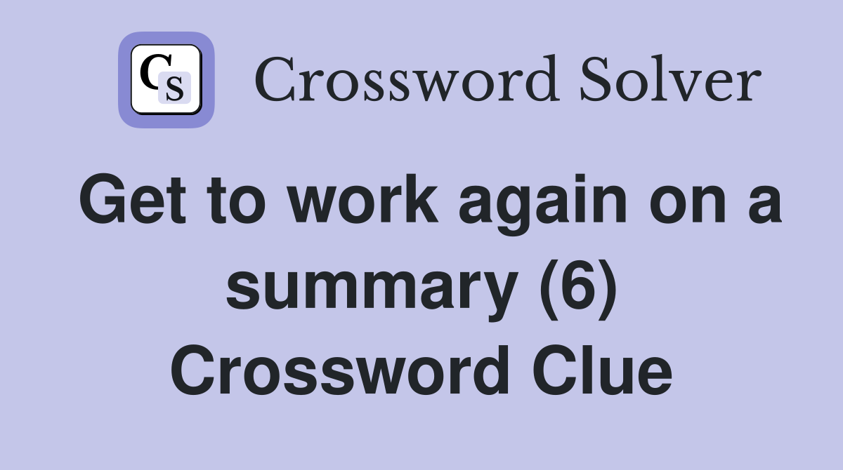 Get to work again on a summary (6) Crossword Clue