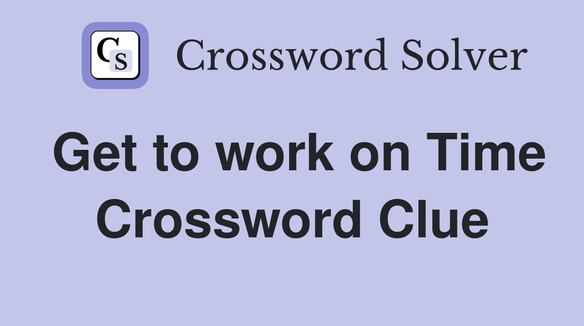 Get to work on Time Crossword Clue