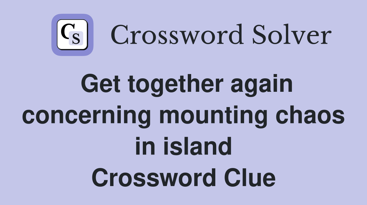 Get together again concerning mounting chaos in island Crossword Clue