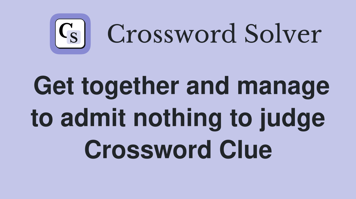 Get together and manage to admit nothing to judge Crossword Clue