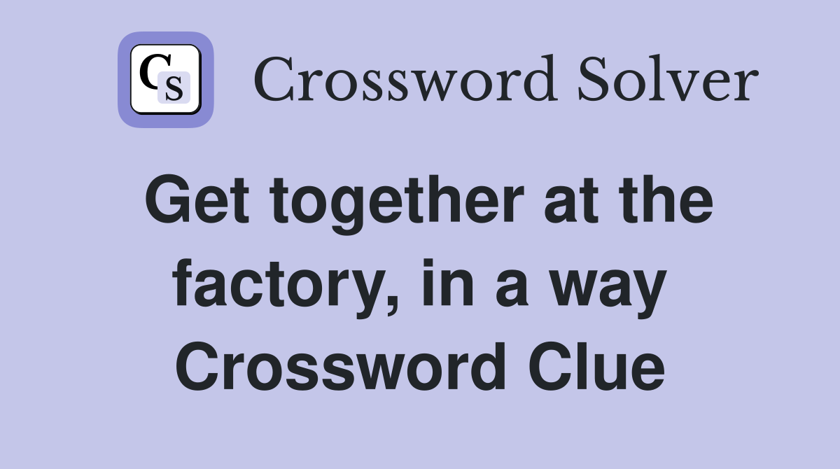 Get together at the factory, in a way Crossword Clue