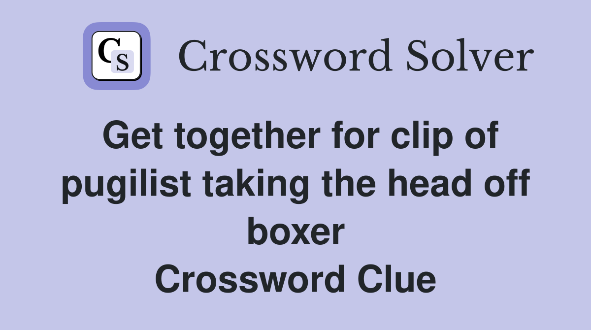 Get together for clip of pugilist taking the head off boxer Crossword Clue