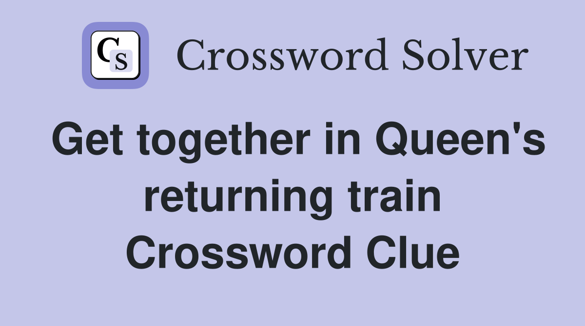 Get together in Queen's returning train Crossword Clue