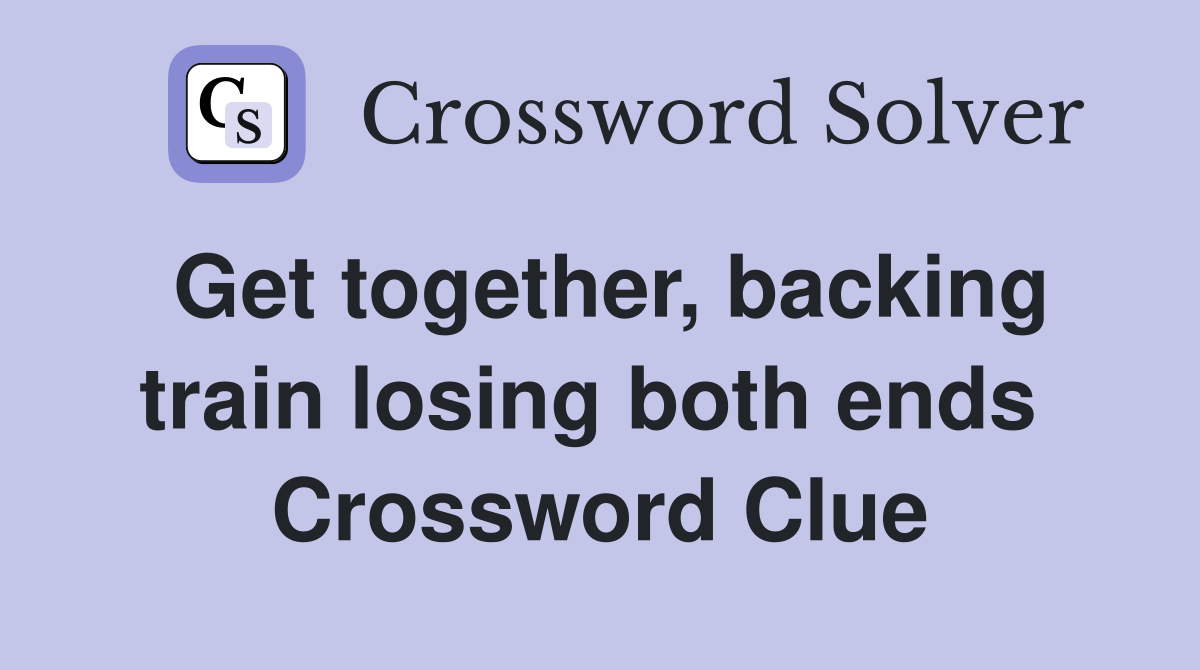 Get together, backing train losing both ends  Crossword Clue
