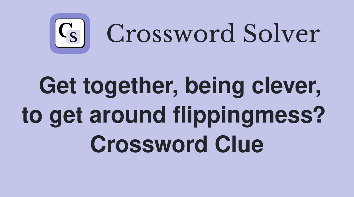 Get together, being clever, to get around flippingmess?  Crossword Clue